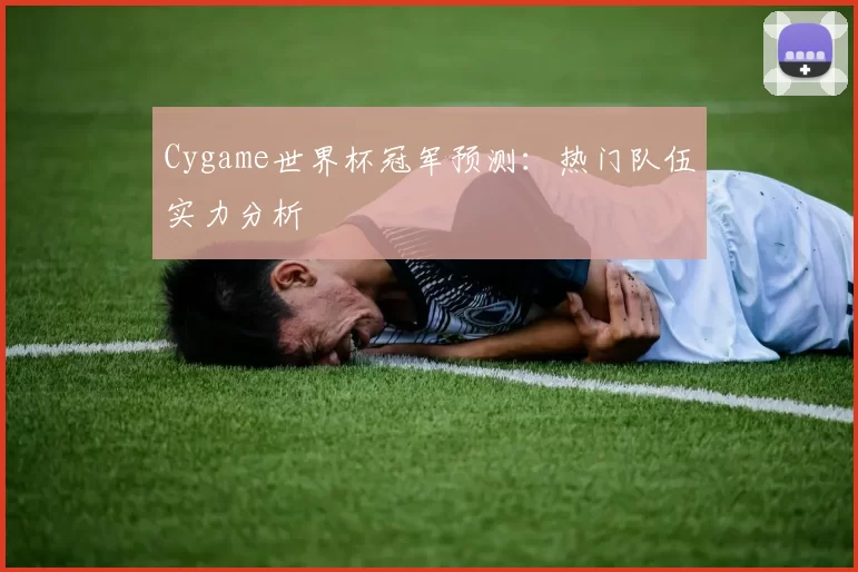 Cygame世界杯冠军预测：热门队伍实力分析