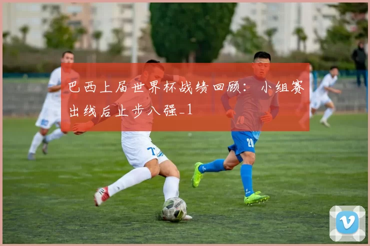 巴西上届世界杯战绩回顾:小组赛出线后止步八强_1