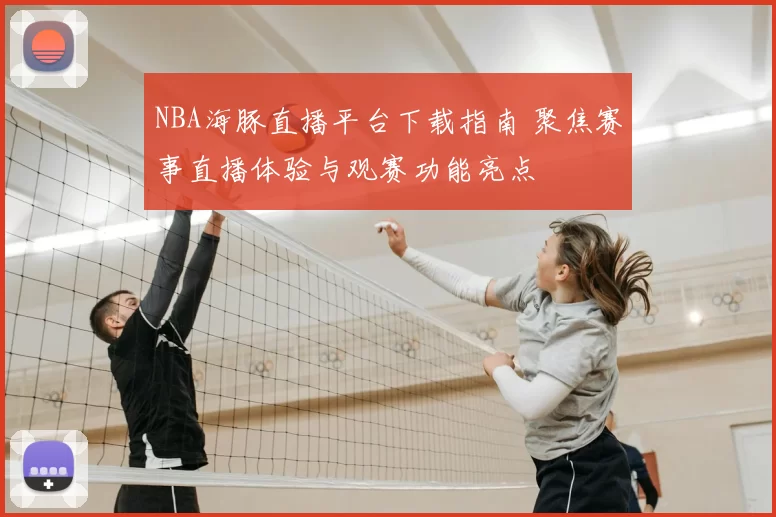 NBA海豚直播平台下载指南 聚焦赛事直播体验与观赛功能亮点