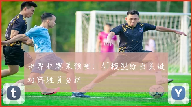 世界杯赛果预测:AI模型给出关键对阵胜负分析