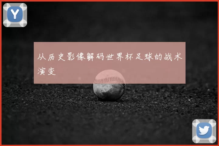 从历史影像解码世界杯足球的战术演变