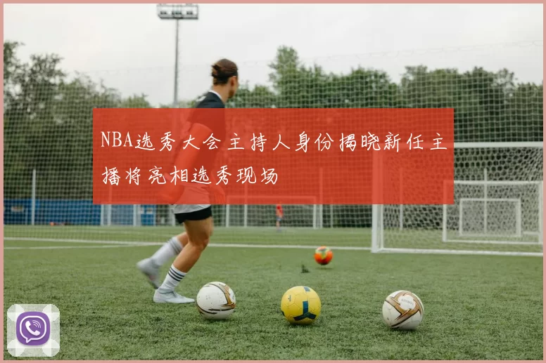 NBA选秀大会主持人身份揭晓新任主播将亮相选秀现场