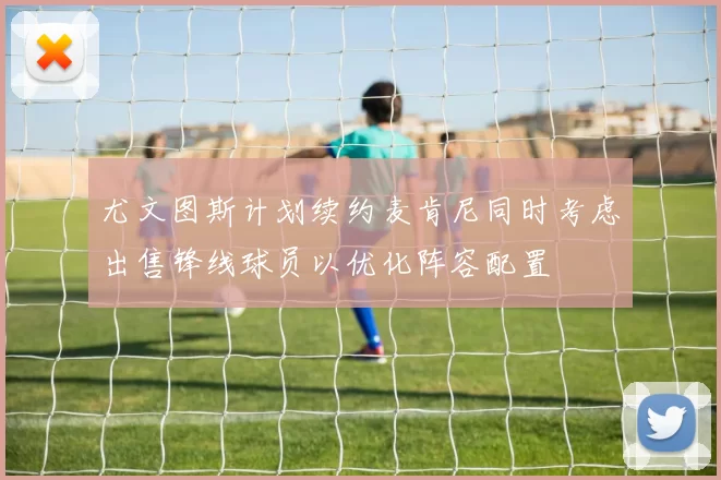 尤文图斯计划续约麦肯尼同时考虑出售锋线球员以优化阵容配置