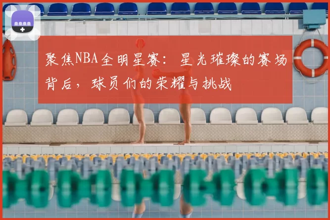 聚焦NBA全明星赛：星光璀璨的赛场背后，球员们的荣耀与挑战