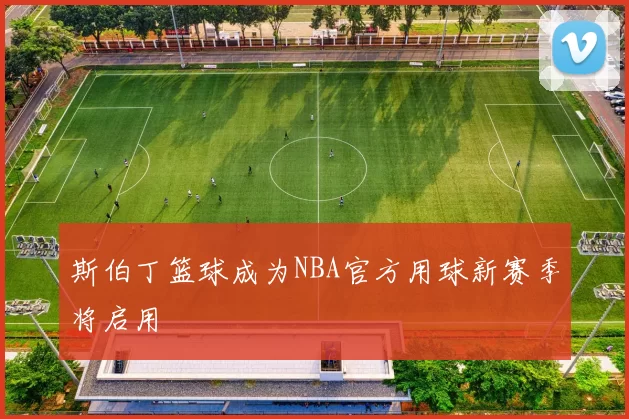 斯伯丁篮球成为NBA官方用球新赛季将启用
