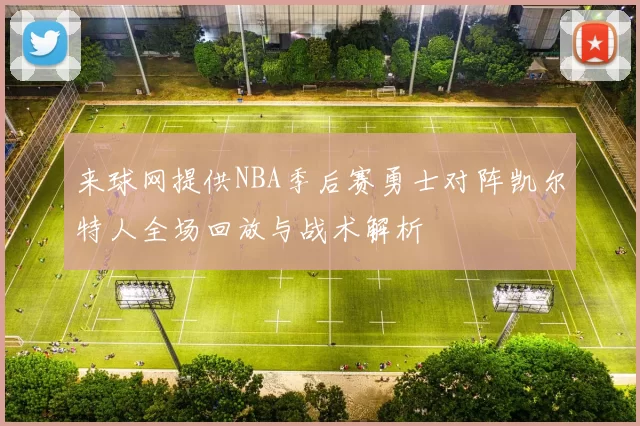 来球网提供NBA季后赛勇士对阵凯尔特人全场回放与战术解析