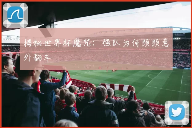 揭秘世界杯魔咒：强队为何频频意外翻车