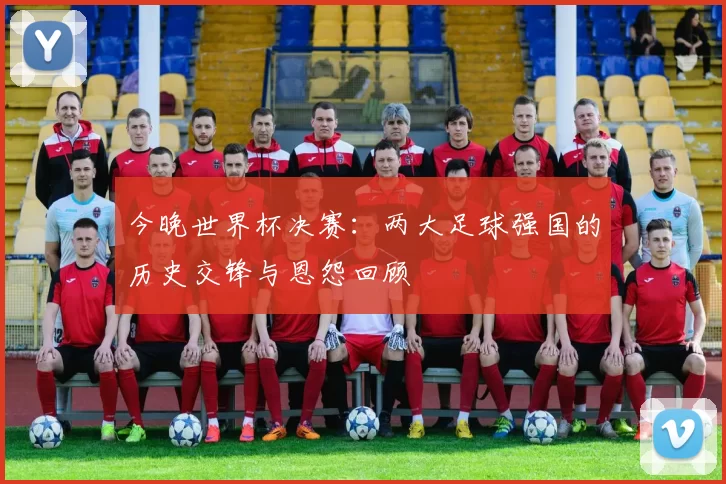 今晚世界杯决赛:两大足球强国的历史交锋与恩怨回顾