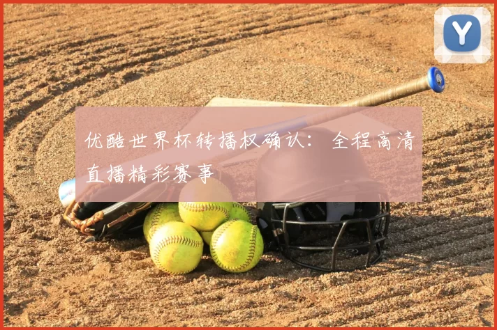 优酷世界杯转播权确认:全程高清直播精彩赛事