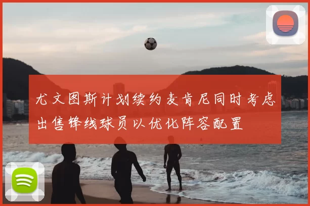 尤文图斯计划续约麦肯尼同时考虑出售锋线球员以优化阵容配置