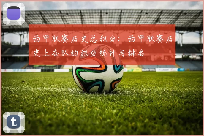 西甲联赛历史总积分：西甲联赛历史上各队的积分统计与排名