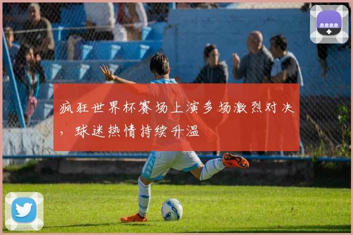 疯狂世界杯赛场上演多场激烈对决,球迷热情持续升温