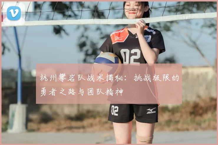 杭州攀岩队战术揭秘：挑战极限的勇者之路与团队精神
