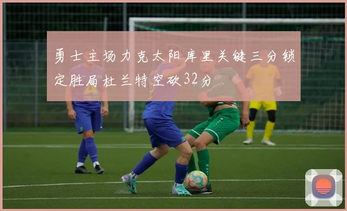 勇士主场力克太阳库里关键三分锁定胜局杜兰特空砍32分