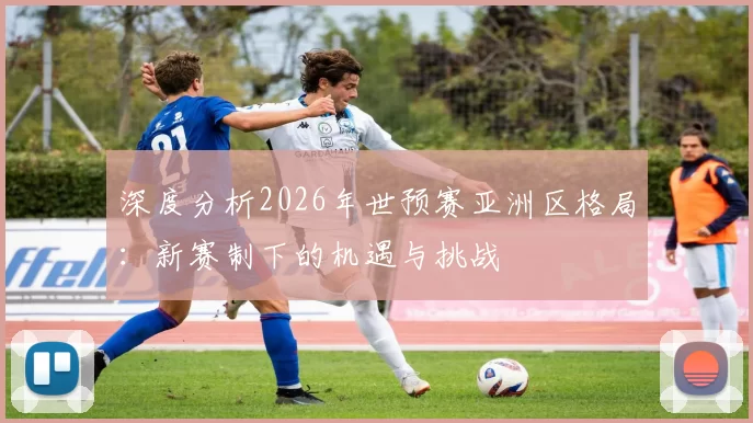 深度分析2026年世预赛亚洲区格局：新赛制下的机遇与挑战