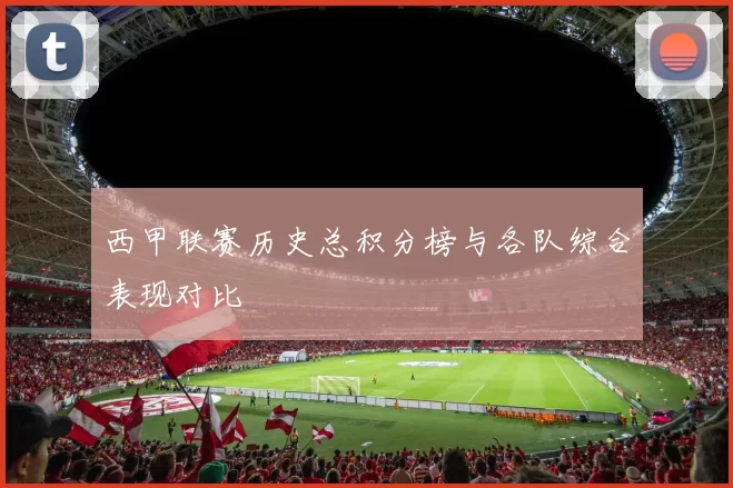 西甲联赛历史总积分榜与各队综合表现对比