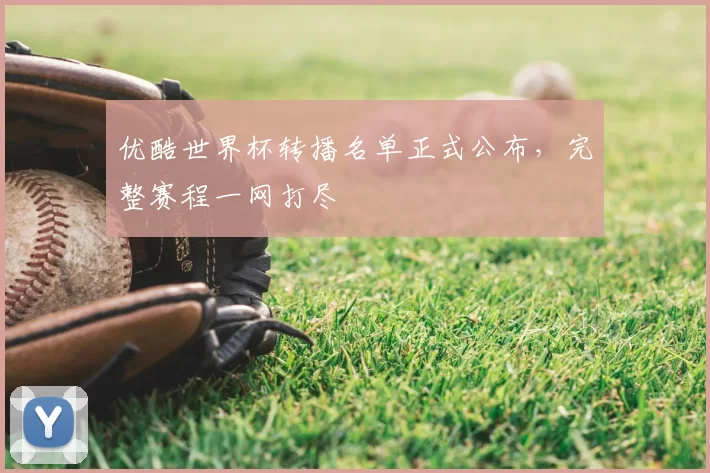 优酷世界杯转播名单正式公布,完整赛程一网打尽