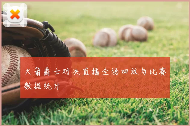火箭爵士对决直播全场回放与比赛数据统计