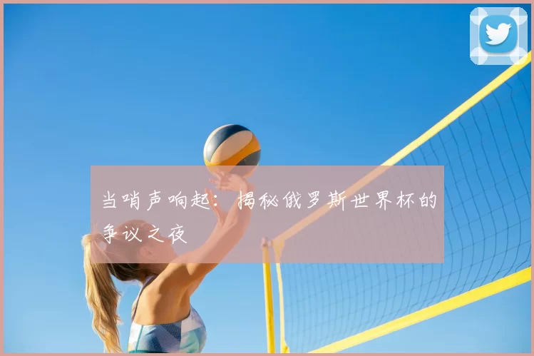 当哨声响起:揭秘俄罗斯世界杯的争议之夜
