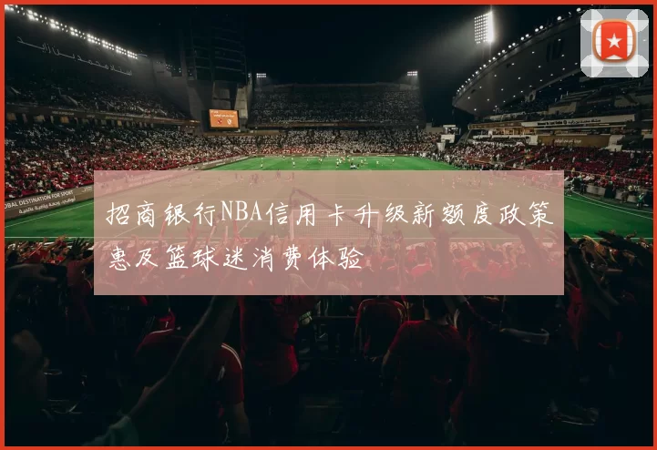 招商银行NBA信用卡升级新额度政策惠及篮球迷消费体验