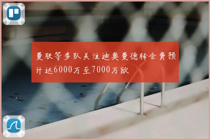 曼联等多队关注迪奥曼德转会费预计达6000万至7000万欧