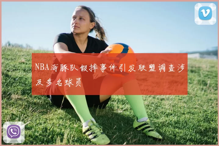 NBA海豚队假摔事件引发联盟调查涉及多名球员