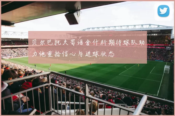 贝尔巴托夫寄语舍什科期待球队助力他重拾信心与进球状态
