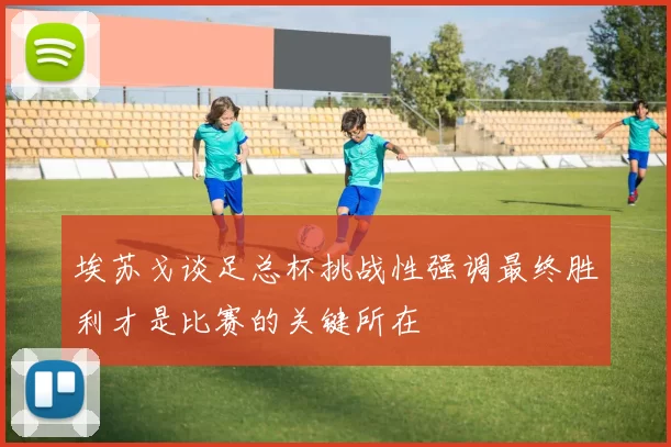 埃苏戈谈足总杯挑战性强调最终胜利才是比赛的关键所在