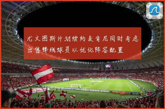 尤文图斯计划续约麦肯尼同时考虑出售锋线球员以优化阵容配置