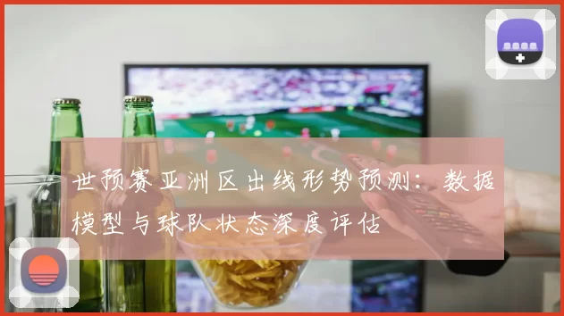 世预赛亚洲区出线形势预测：数据模型与球队状态深度评估