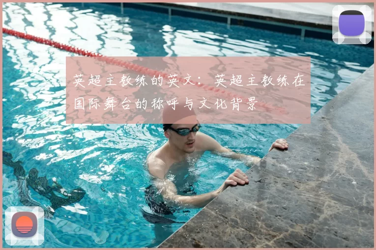 英超主教练的英文：英超主教练在国际舞台的称呼与文化背景