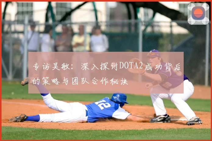 专访吴敏：深入探讨DOTA2成功背后的策略与团队合作秘诀