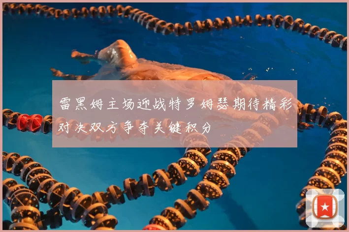 雷黑姆主场迎战特罗姆瑟期待精彩对决双方争夺关键积分