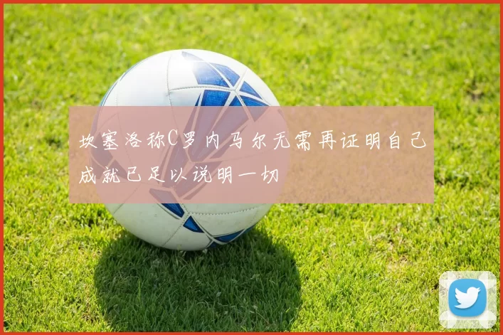 坎塞洛称C罗内马尔无需再证明自己成就已足以说明一切