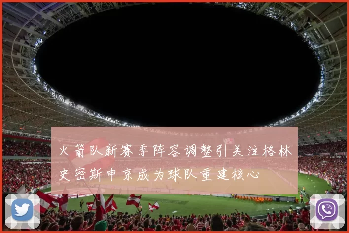 火箭队新赛季阵容调整引关注格林史密斯申京成为球队重建核心