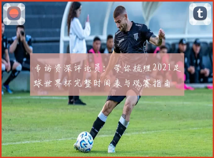 专访资深评论员:带你梳理2021足球世界杯完整时间表与观赛指南