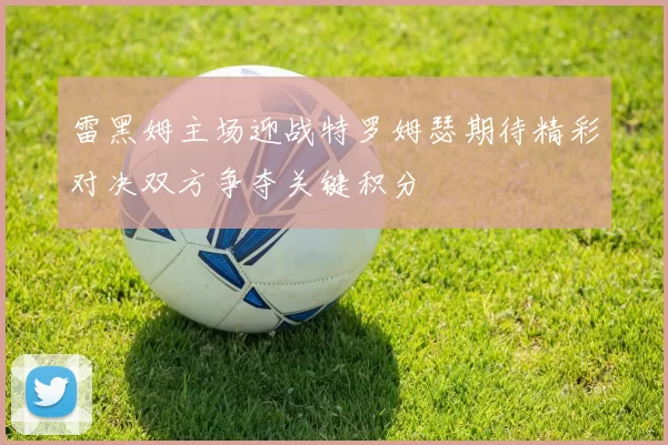 雷黑姆主场迎战特罗姆瑟期待精彩对决双方争夺关键积分