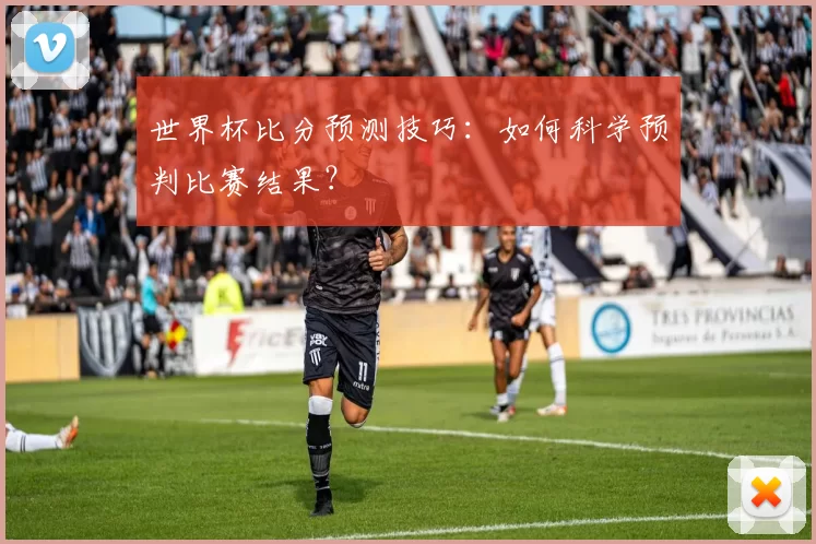 世界杯比分预测技巧：如何科学预判比赛结果？