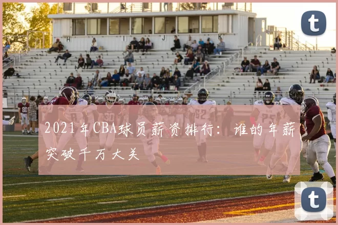 2021年CBA球员薪资排行：谁的年薪突破千万大关