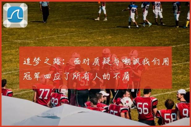 追梦之路:面对质疑与嘲讽我们用冠军回应了所有人的不屑