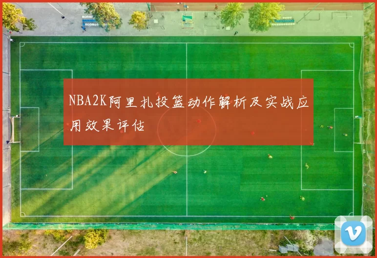 NBA2K阿里扎投篮动作解析及实战应用效果评估