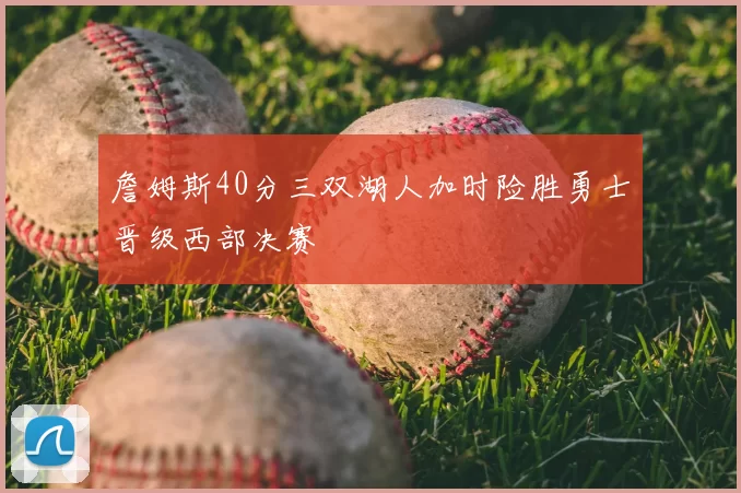 詹姆斯40分三双湖人加时险胜勇士晋级西部决赛