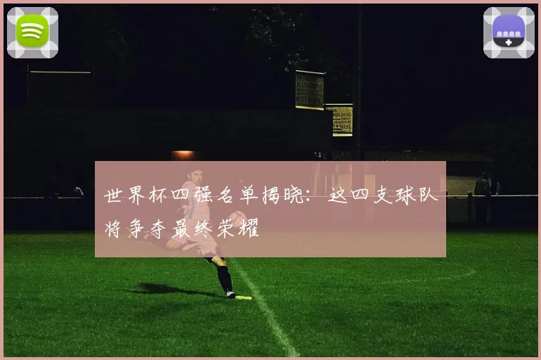 世界杯四强名单揭晓：这四支球队将争夺最终荣耀