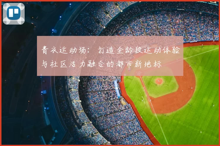 青衣运动场：打造全龄段运动体验与社区活力融合的都市新地标