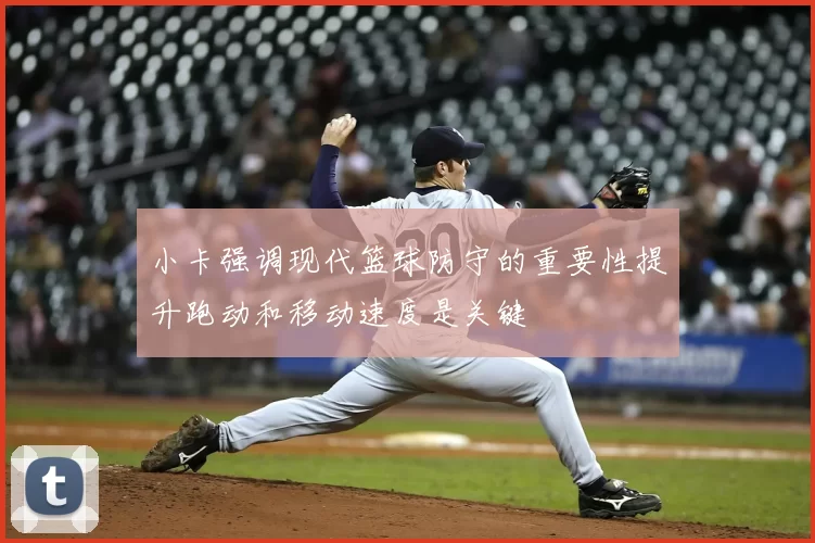 小卡强调现代篮球防守的重要性提升跑动和移动速度是关键