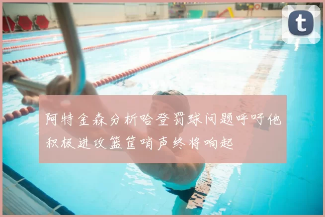 阿特金森分析哈登罚球问题呼吁他积极进攻篮筐哨声终将响起
