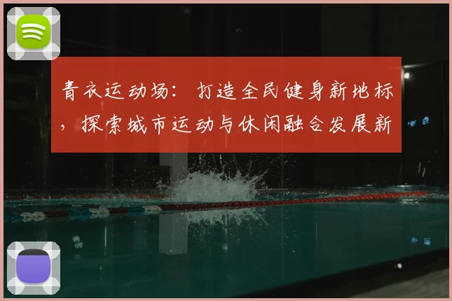 青衣运动场：打造全民健身新地标，探索城市运动与休闲融合发展新模式