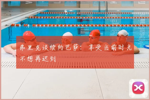 弗里克谈续约巴萨：享受当前时光不想再迟到