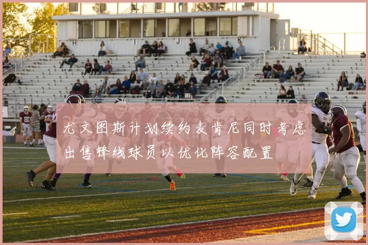 尤文图斯计划续约麦肯尼同时考虑出售锋线球员以优化阵容配置