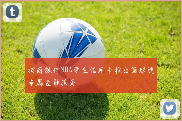 招商银行NBA学生信用卡推出篮球迷专属金融服务